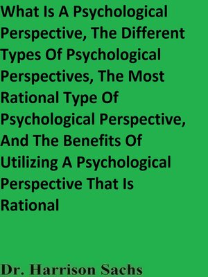 cover image of What Is a Psychological Perspective, the Different Types of Psychological Perspectives, the Most Rational Type of Psychological Perspective, and the Benefits of Utilizing a Psychological Perspective That Is Rational